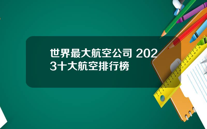 世界最大航空公司 2023十大航空排行榜